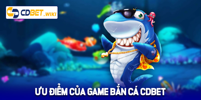 Ưu điểm của game bắn cá Cdbet